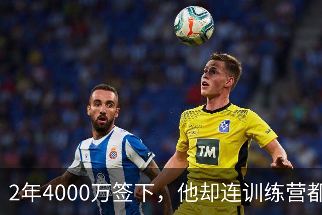 2年4000万签下，他却连训练营都没露面